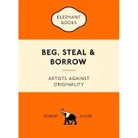 Laurence King Publishing BEG, STEAL AND BORROW. ARTISTS AGAINST ORIGINALITY - SHORE ROBERT
