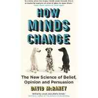 How Minds Change : The New Science Of Belief, -