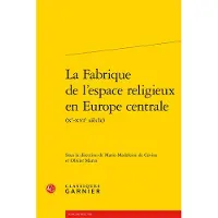 Classiques Garnier LA FABRIQUE DE L'ESPACE RELIGIEUX EN EUROPE CENTRALE (10E-16